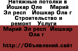 Натяжные потолки в Йошкар-Оле  - Марий Эл респ., Йошкар-Ола г. Строительство и ремонт » Услуги   . Марий Эл респ.,Йошкар-Ола г.